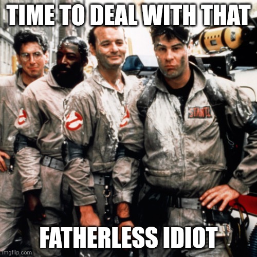 Ghostbusters  | TIME TO DEAL WITH THAT FATHERLESS IDIOT | image tagged in ghostbusters | made w/ Imgflip meme maker