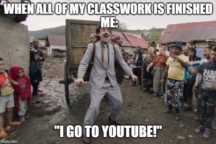 Good idea. | WHEN ALL OF MY CLASSWORK IS FINISHED
 ME:; "I GO TO YOUTUBE!" | image tagged in borat i go to america | made w/ Imgflip meme maker