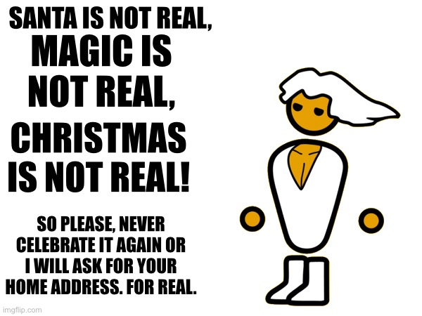 Obey me or die! | SANTA IS NOT REAL, MAGIC IS NOT REAL, CHRISTMAS IS NOT REAL! SO PLEASE, NEVER CELEBRATE IT AGAIN OR I WILL ASK FOR YOUR HOME ADDRESS. FOR REAL. | image tagged in funny memes | made w/ Imgflip meme maker