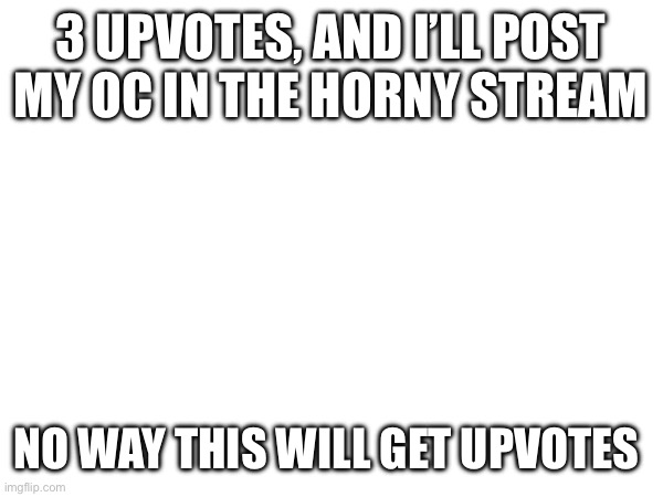 e | 3 UPVOTES, AND I’LL POST MY OC IN THE HORNY STREAM; NO WAY THIS WILL GET UPVOTES | made w/ Imgflip meme maker