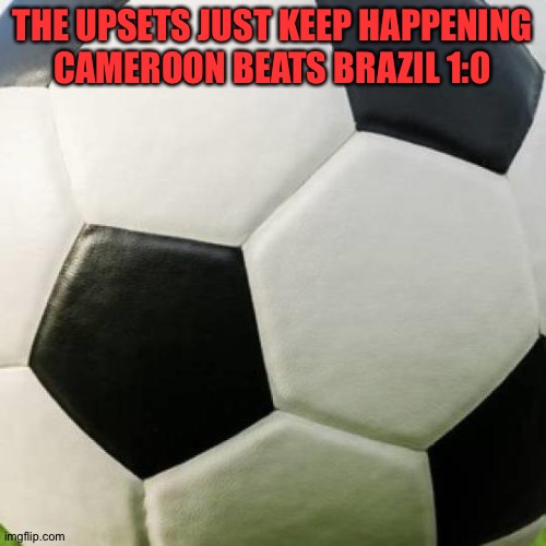 World Cup group stage ends, no teams have perfect 3-0 records | THE UPSETS JUST KEEP HAPPENING

CAMEROON BEATS BRAZIL 1:0 | image tagged in soccer ball | made w/ Imgflip meme maker