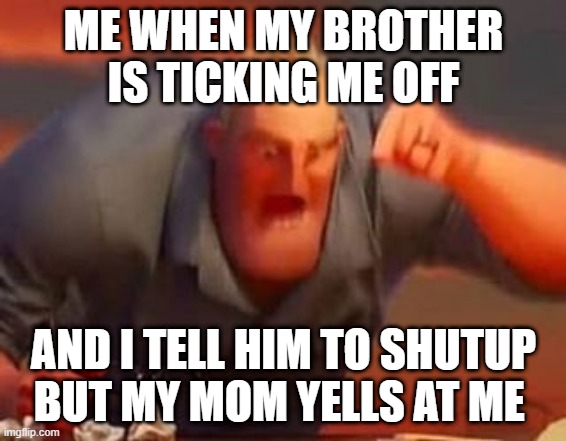 Mr incredible mad | ME WHEN MY BROTHER IS TICKING ME OFF; AND I TELL HIM TO SHUTUP BUT MY MOM YELLS AT ME | image tagged in mr incredible mad | made w/ Imgflip meme maker