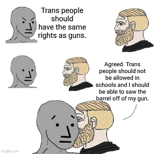 Chad approaching npc | Trans people should have the same rights as guns. Agreed. Trans people should not be allowed in schools and I should be able to saw the barrel off of my gun. | image tagged in chad approaching npc | made w/ Imgflip meme maker