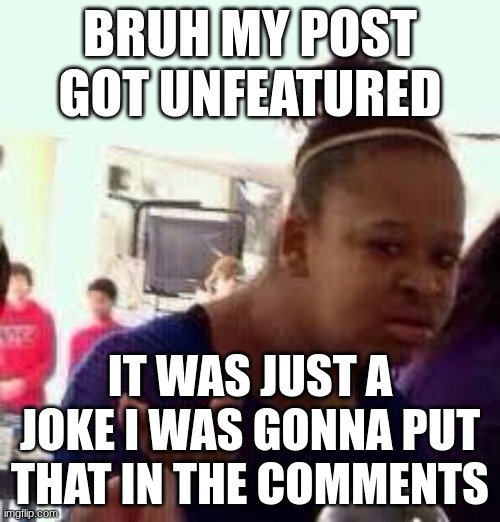 Bruh | BRUH MY POST GOT UNFEATURED; IT WAS JUST A JOKE I WAS GONNA PUT THAT IN THE COMMENTS | image tagged in bruh | made w/ Imgflip meme maker