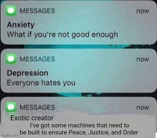 Anxiety/depression texts | Exotic creator; I've got some machines that need to be built to ensure Peace, Justice, and Order | image tagged in anxiety/depression texts | made w/ Imgflip meme maker