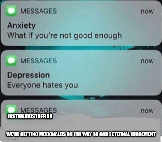 Anxiety/depression texts | JUSTWEIRDSTUFFIDK; WE'RE GETTING MCDONALDS ON THE WAY TO GODS ETERNAL JUDGEMENT | image tagged in anxiety/depression texts | made w/ Imgflip meme maker