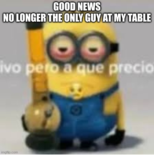 minion bong | GOOD NEWS
NO LONGER THE ONLY GUY AT MY TABLE | image tagged in minion bong | made w/ Imgflip meme maker