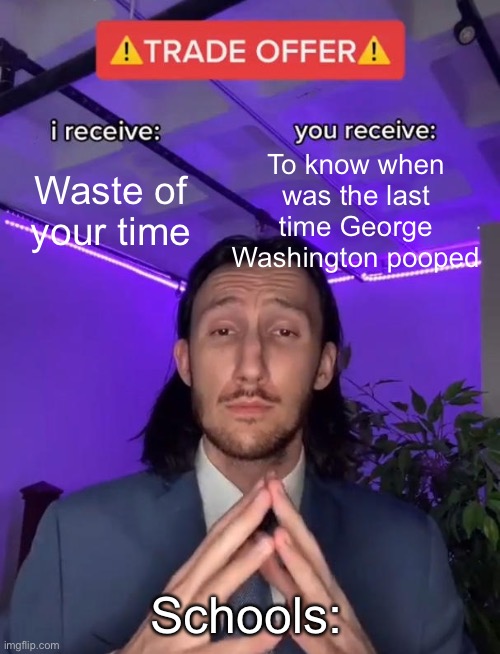 Trade offer | To know when was the last time George Washington pooped; Waste of your time; Schools: | image tagged in trade offer,funny,relatable,poop,funny memes,fun | made w/ Imgflip meme maker