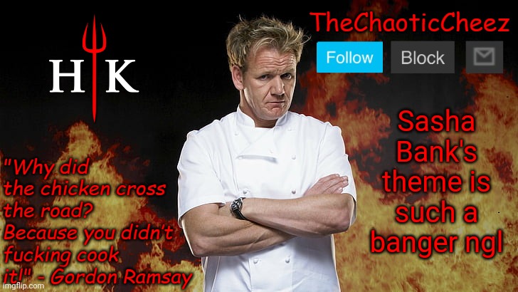 Cheez Gordon Ramsay Template | Sasha Bank's theme is such a banger ngl | image tagged in cheez gordon ramsay template | made w/ Imgflip meme maker