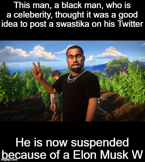 Also, France lost to Tunisia in the World Cup | This man, a black man, who is a celeberity, thought it was a good idea to post a swastika on his Twitter; He is now suspended because of a Elon Musk W | image tagged in and i'm kanye west,i am news | made w/ Imgflip meme maker