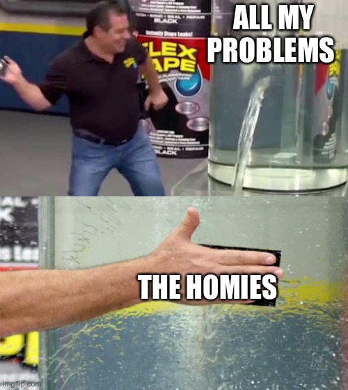 Flex tape meme |  ALL MY PROBLEMS; THE HOMIES; THE HOMIES | image tagged in flex tape,phil swift that's a lotta damage flex tape/seal,homies,funny,funny memes,fun | made w/ Imgflip meme maker