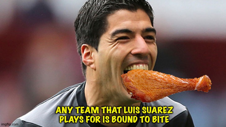 suarez thanksgiving | ANY TEAM THAT LUIS SUAREZ PLAYS FOR IS BOUND TO BITE | image tagged in suarez thanksgiving | made w/ Imgflip meme maker