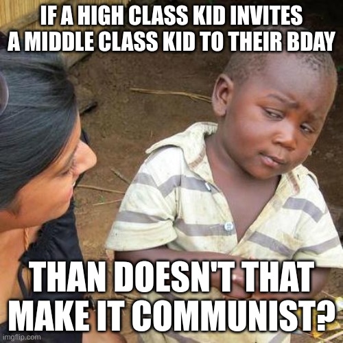 idk | IF A HIGH CLASS KID INVITES A MIDDLE CLASS KID TO THEIR BDAY; THAN DOESN'T THAT MAKE IT COMMUNIST? | image tagged in memes,third world skeptical kid,communism | made w/ Imgflip meme maker