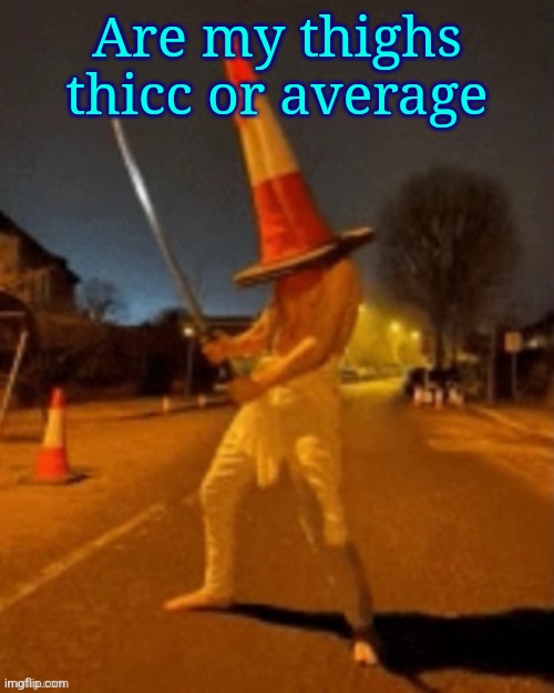 Cone man | Are my thighs thicc or average | image tagged in cone man | made w/ Imgflip meme maker