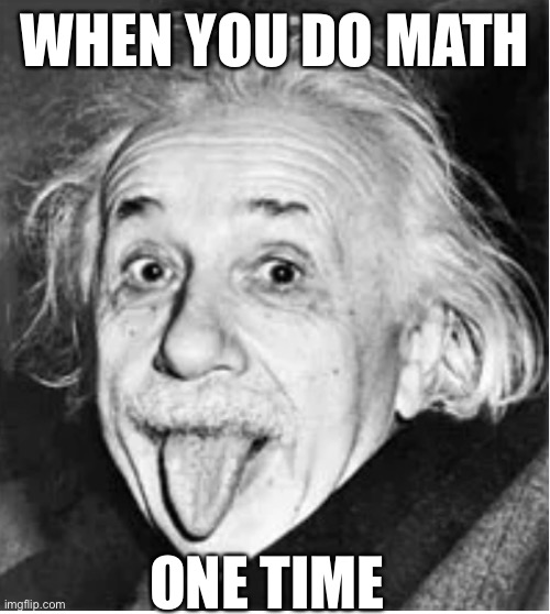 Einstein | WHEN YOU DO MATH; ONE TIME | image tagged in math | made w/ Imgflip meme maker