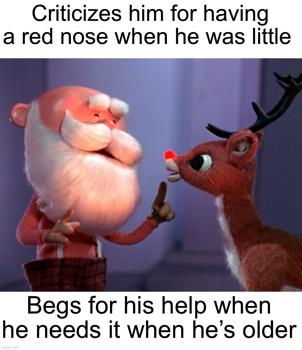 Santa in Rudolph the Red Nosed Reindeer is a jerk, change my mind |  Criticizes him for having a red nose when he was little; Begs for his help when he needs it when he’s older | image tagged in memes,funny,true story,christmas,rudolph,santa | made w/ Imgflip meme maker