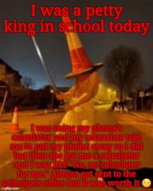 Cone man | I was a petty king in school today; I was using my phone's calculator and my coteacher told me to put my phone away so I did but then she got me a calculator and I was like "No, no calculator for me." Almost got sent to the principals office but it was worth it 😌 | image tagged in cone man | made w/ Imgflip meme maker