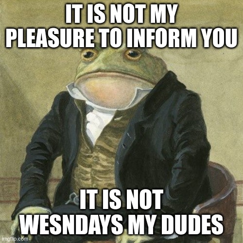 Gentlemen, it is with great pleasure to inform you that | IT IS NOT MY PLEASURE TO INFORM YOU; IT IS NOT WEDNESDAY MY DUDES | image tagged in gentlemen it is with great pleasure to inform you that | made w/ Imgflip meme maker