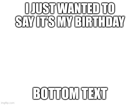 Blank White Template | I JUST WANTED TO SAY IT’S MY BIRTHDAY; BOTTOM TEXT | image tagged in blank white template | made w/ Imgflip meme maker