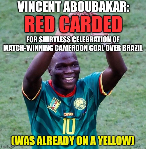 But Cameroon still exits… | VINCENT ABOUBAKAR:; RED CARDED; FOR SHIRTLESS CELEBRATION OF MATCH-WINNING CAMEROON GOAL OVER BRAZIL; (WAS ALREADY ON A YELLOW) | image tagged in memes,world cup,fifa world cup,cameroon,brazil,vincent aboubakar | made w/ Imgflip meme maker