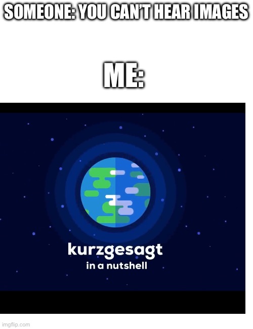 Kurzgesaget | SOMEONE: YOU CAN’T HEAR IMAGES; ME: | image tagged in blank white template | made w/ Imgflip meme maker