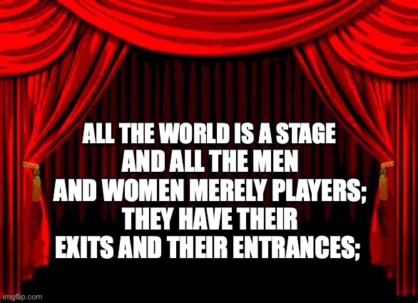 life | ALL THE WORLD IS A STAGE; AND ALL THE MEN AND WOMEN MERELY PLAYERS; THEY HAVE THEIR EXITS AND THEIR ENTRANCES; | image tagged in life | made w/ Imgflip meme maker