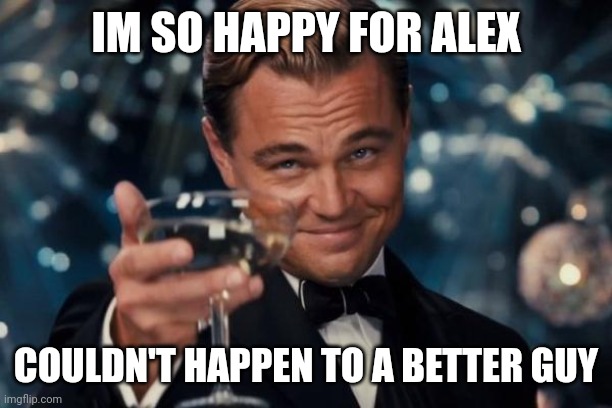 Leonardo Dicaprio Cheers Meme | IM SO HAPPY FOR ALEX COULDN'T HAPPEN TO A BETTER GUY | image tagged in memes,leonardo dicaprio cheers | made w/ Imgflip meme maker