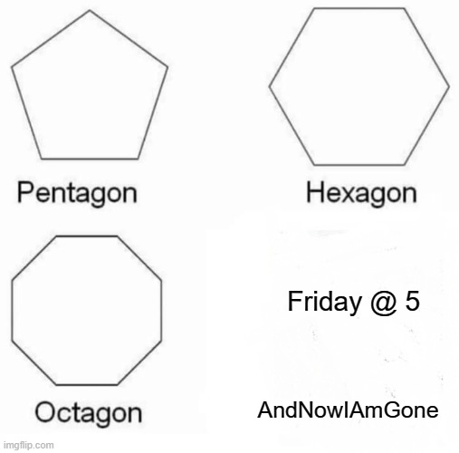 Pentagon Hexagon Octagon | Friday @ 5; AndNowIAmGone | image tagged in memes,pentagon hexagon octagon | made w/ Imgflip meme maker