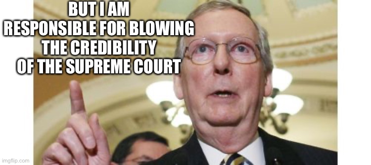Mitch McConnell Meme | BUT I AM RESPONSIBLE FOR BLOWING THE CREDIBILITY OF THE SUPREME COURT | image tagged in memes,mitch mcconnell | made w/ Imgflip meme maker