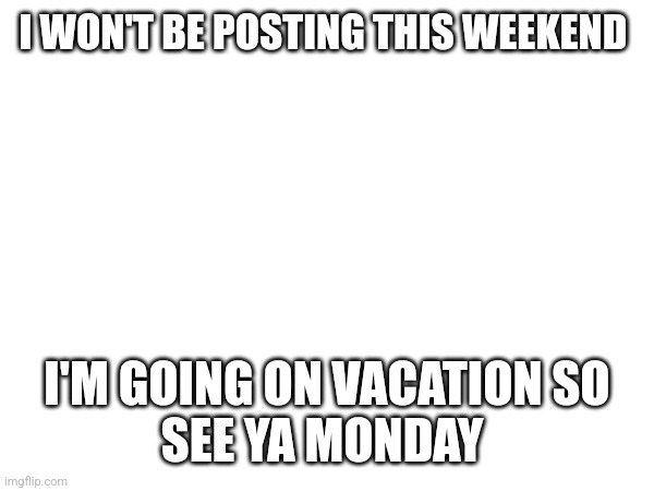 Thanks for all the support! | I WON'T BE POSTING THIS WEEKEND; I'M GOING ON VACATION SO
SEE YA MONDAY | image tagged in you have been eternally cursed for reading the tags | made w/ Imgflip meme maker