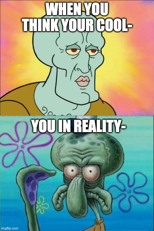 Cool vibes | WHEN YOU THINK YOUR COOL-; YOU IN REALITY- | image tagged in memes,squidward | made w/ Imgflip meme maker