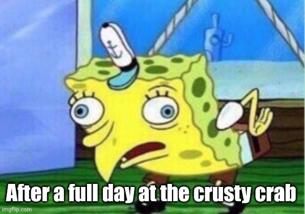Mocking Spongebob | After a full day at the crusty crab | image tagged in memes,mocking spongebob | made w/ Imgflip meme maker