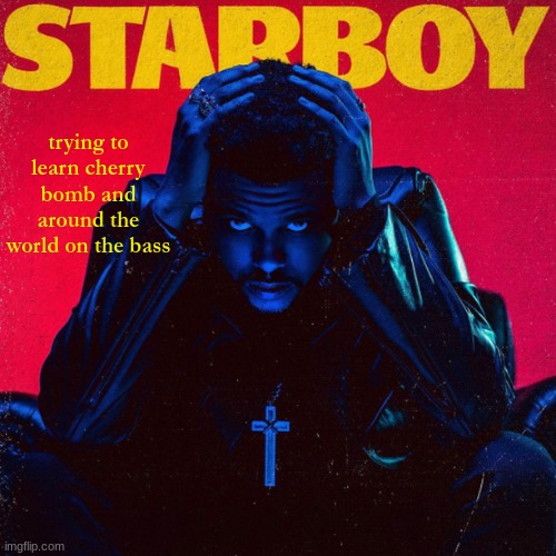 starboy. | trying to learn cherry bomb and around the world on the bass | image tagged in starboy | made w/ Imgflip meme maker