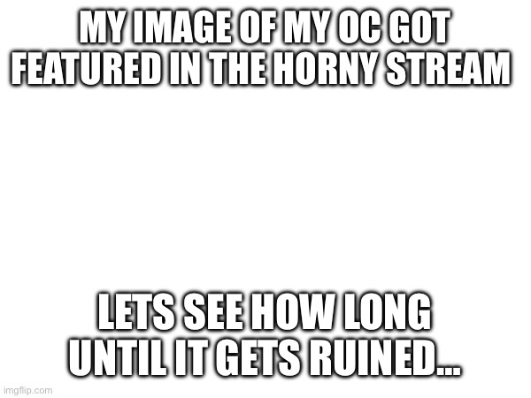 yep, i gotta learn to deal with it now… | MY IMAGE OF MY OC GOT FEATURED IN THE HORNY STREAM; LETS SEE HOW LONG UNTIL IT GETS RUINED… | made w/ Imgflip meme maker