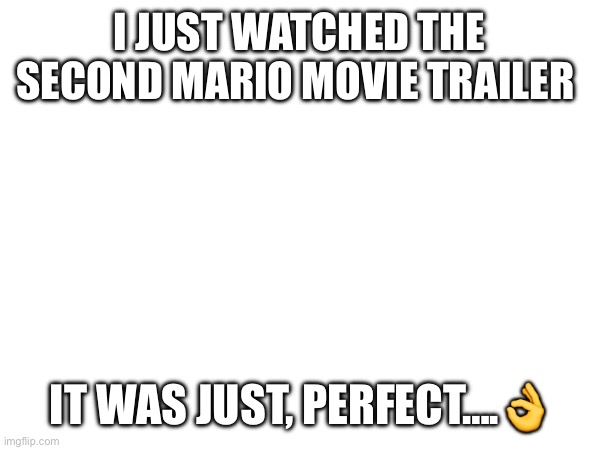 amazing…. | I JUST WATCHED THE SECOND MARIO MOVIE TRAILER; IT WAS JUST, PERFECT….👌 | made w/ Imgflip meme maker