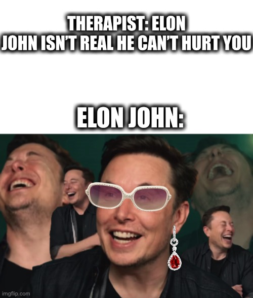 elon john | THERAPIST: ELON JOHN ISN’T REAL HE CAN’T HURT YOU; ELON JOHN: | image tagged in memes,blank transparent square,elon musk laughing,elon musk,elton john,fresh memes | made w/ Imgflip meme maker