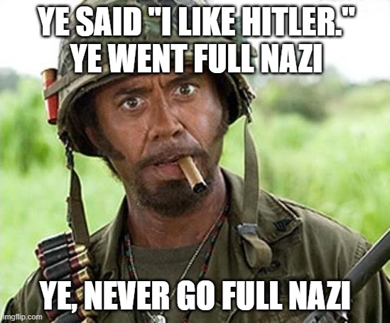 Never go full nazi |  YE SAID "I LIKE HITLER."
YE WENT FULL NAZI; YE, NEVER GO FULL NAZI | image tagged in robert downey jr tropic thunder,kanye west,nazi | made w/ Imgflip meme maker