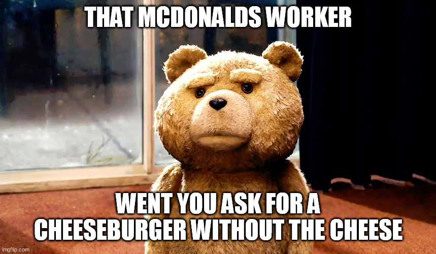 THAT MCDONALDS WORKER; WENT YOU ASK FOR A CHEESEBURGER WITHOUT THE CHEESE | image tagged in imgflip | made w/ Imgflip meme maker
