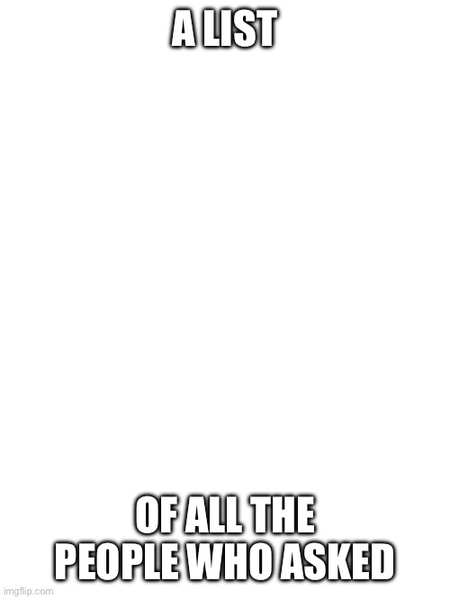 Honest response to post below | A LIST; OF ALL THE PEOPLE WHO ASKED | made w/ Imgflip meme maker