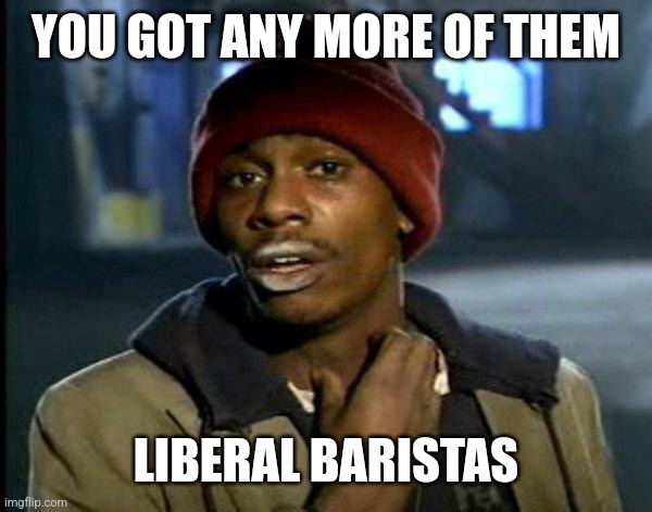 dave chappelle | YOU GOT ANY MORE OF THEM; LIBERAL BARISTAS | image tagged in dave chappelle | made w/ Imgflip meme maker