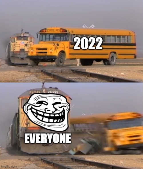 Y E E E E E E E E E E E E T | 2022; EVERYONE | image tagged in a train hitting a school bus | made w/ Imgflip meme maker