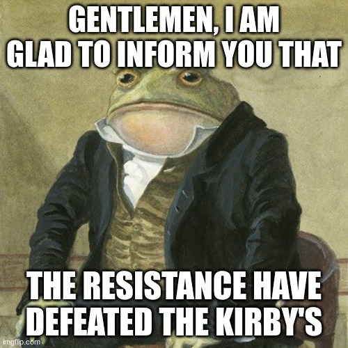 Imgflip: The rise of Kirby 13: The fall of Kirby | GENTLEMEN, I AM GLAD TO INFORM YOU THAT; THE RESISTANCE HAVE DEFEATED THE KIRBY'S | image tagged in gentlemen it is with great pleasure to inform you that | made w/ Imgflip meme maker