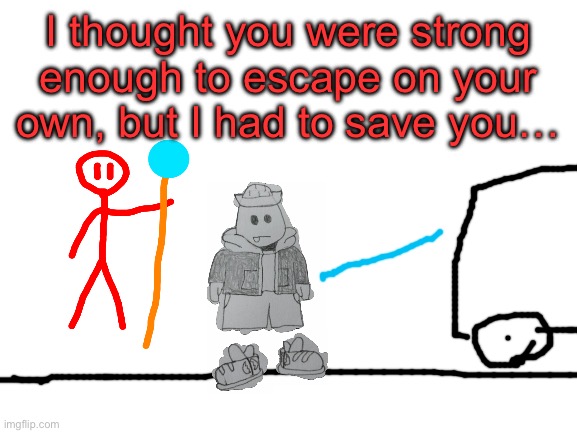 I thought you were strong enough to escape on your own, but I had to save you… | made w/ Imgflip meme maker