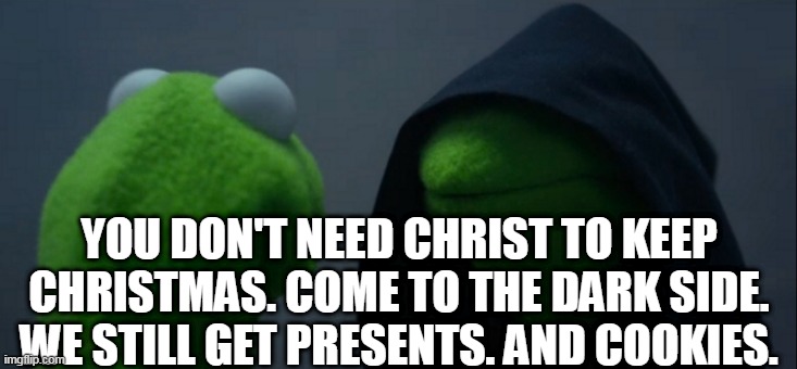 YOU DON'T NEED CHRIST TO KEEP CHRISTMAS. COME TO THE DARK SIDE. WE STILL GET PRESENTS. AND COOKIES. | image tagged in memes,evil kermit | made w/ Imgflip meme maker