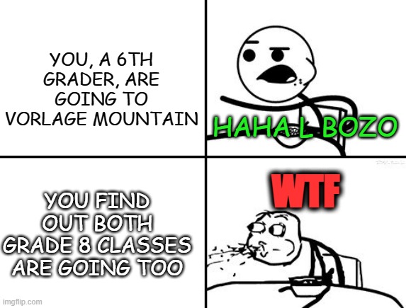 Vorlage Mountain Meme | YOU, A 6TH GRADER, ARE GOING TO VORLAGE MOUNTAIN; HAHA L BOZO; WTF; YOU FIND OUT BOTH GRADE 8 CLASSES ARE GOING TOO | image tagged in cereal,cereal guy,vorlage,guy eating cereal | made w/ Imgflip meme maker