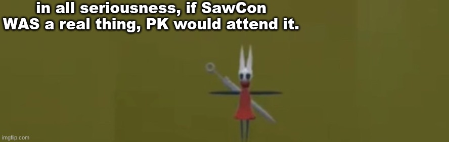 hornbent in the green room?!?!?!?!? | in all seriousness, if SawCon WAS a real thing, PK would attend it. | image tagged in hornbent in the green room | made w/ Imgflip meme maker