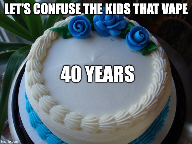 sorry cake | LET'S CONFUSE THE KIDS THAT VAPE; 40 YEARS | image tagged in sorry cake | made w/ Imgflip meme maker