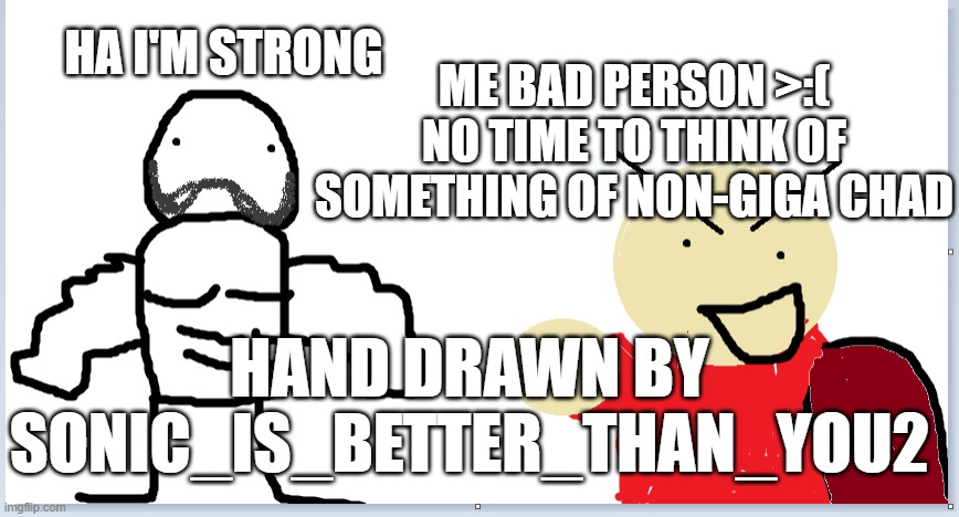giga Chad | ME BAD PERSON >:( NO TIME TO THINK OF SOMETHING OF NON-GIGA CHAD; HA I'M STRONG; HAND DRAWN BY SONIC_IS_BETTER_THAN_YOU2 | image tagged in giga chad made by me give credits,giga chad,gigachad,giga chad template,be like bill,memes | made w/ Imgflip meme maker