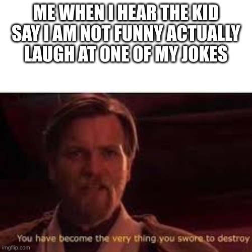 Don't say what you don't mean! | ME WHEN I HEAR THE KID SAY I AM NOT FUNNY ACTUALLY LAUGH AT ONE OF MY JOKES | image tagged in you have become the very thing you swore to destroy,middle school | made w/ Imgflip meme maker