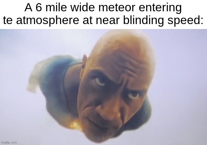 Black Adam Meme | A 6 mile wide meteor entering te atmosphere at near blinding speed: | image tagged in black adam meme | made w/ Imgflip meme maker